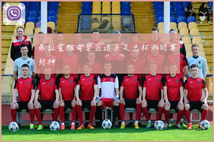 弗拉霍维奇禁区造点足总杯加时赛封神