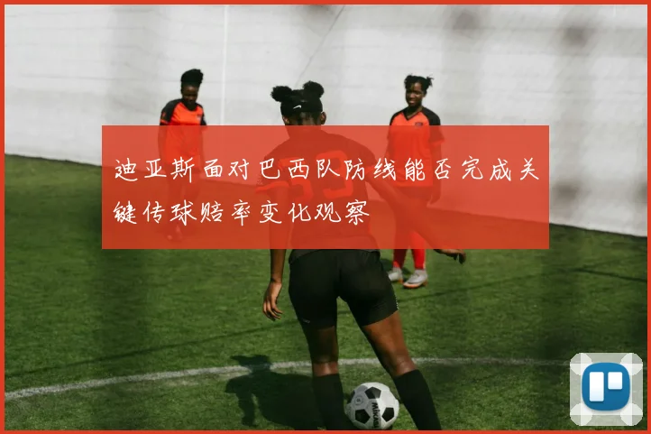 迪亚斯面对巴西队防线能否完成关键传球赔率变化观察
