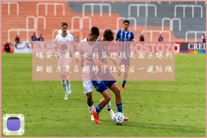 瑞安代表澳大利亚迎战美国点球判断能力是否能够守住最后一道防线