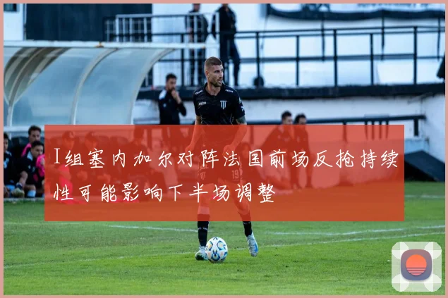 I组塞内加尔对阵法国前场反抢持续性可能影响下半场调整
