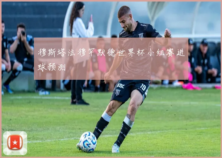 穆斯塔法穆罕默德世界杯小组赛进球预测