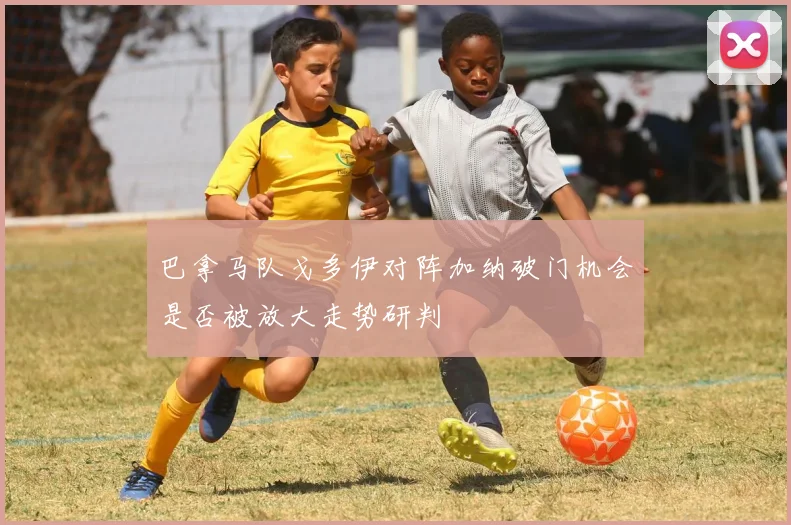 巴拿马队戈多伊对阵加纳破门机会是否被放大走势研判