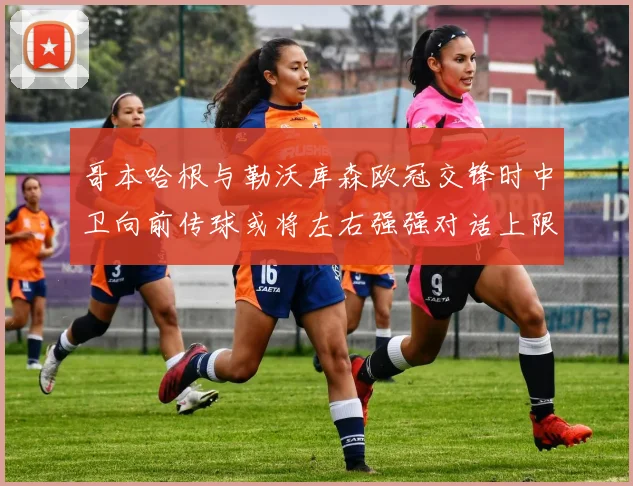 哥本哈根与勒沃库森欧冠交锋时中卫向前传球或将左右强强对话上限