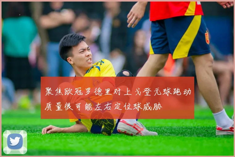 聚焦欧冠罗德里对上戈登无球跑动质量很可能左右定位球威胁