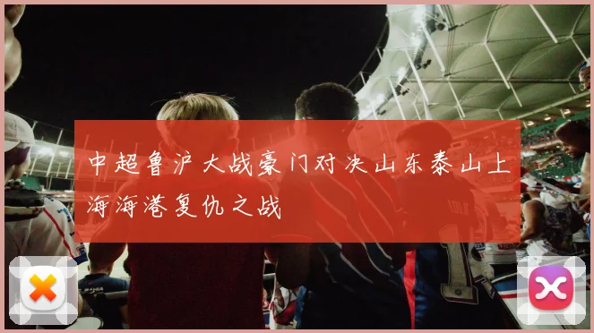 中超鲁沪大战豪门对决山东泰山上海海港复仇之战