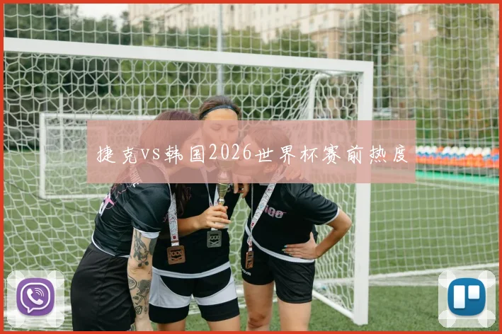 捷克vs韩国2026世界杯赛前热度
