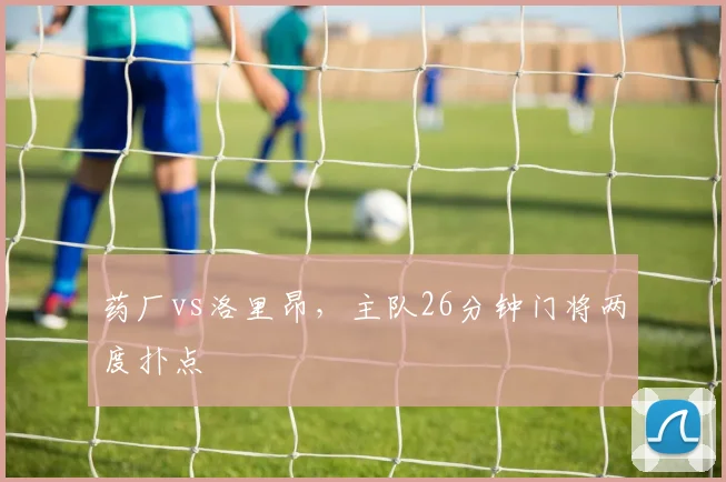 药厂vs洛里昂,主队26分钟门将两度扑点