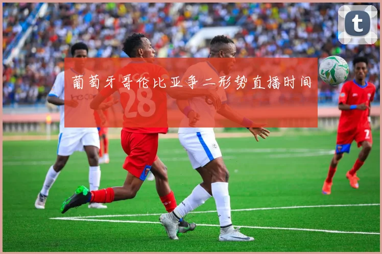 葡萄牙哥伦比亚争二形势直播时间