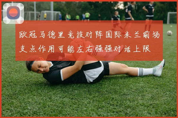 欧冠马德里竞技对阵国际米兰前场支点作用可能左右强强对话上限