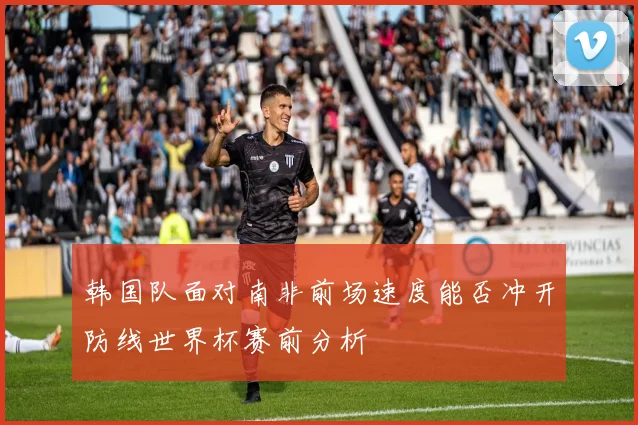 韩国队面对南非前场速度能否冲开防线世界杯赛前分析