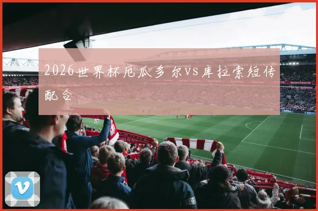 2026世界杯厄瓜多尔vs库拉索短传配合