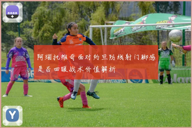 阿瑙托维奇面对约旦防线射门脚感是否回暖战术价值解析