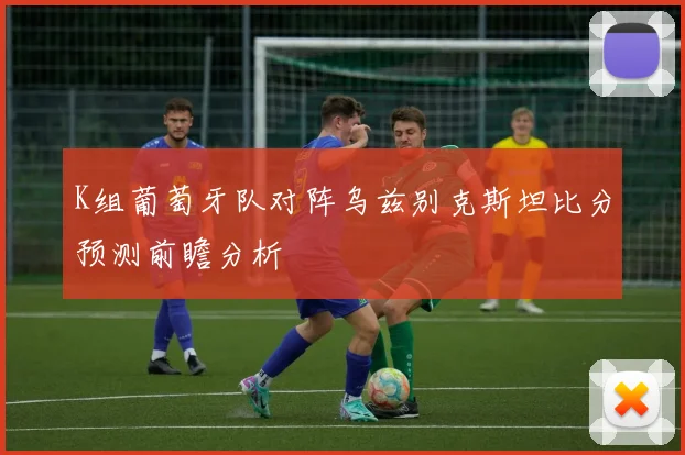K组葡萄牙队对阵乌兹别克斯坦比分预测前瞻分析
