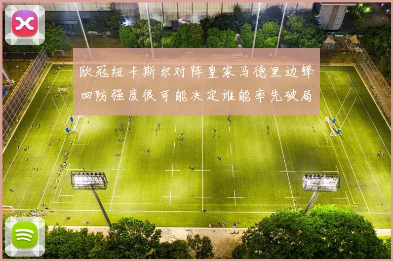 欧冠纽卡斯尔对阵皇家马德里边锋回防强度很可能决定谁能率先破局