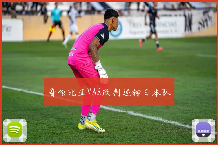 哥伦比亚VAR改判逆转日本队