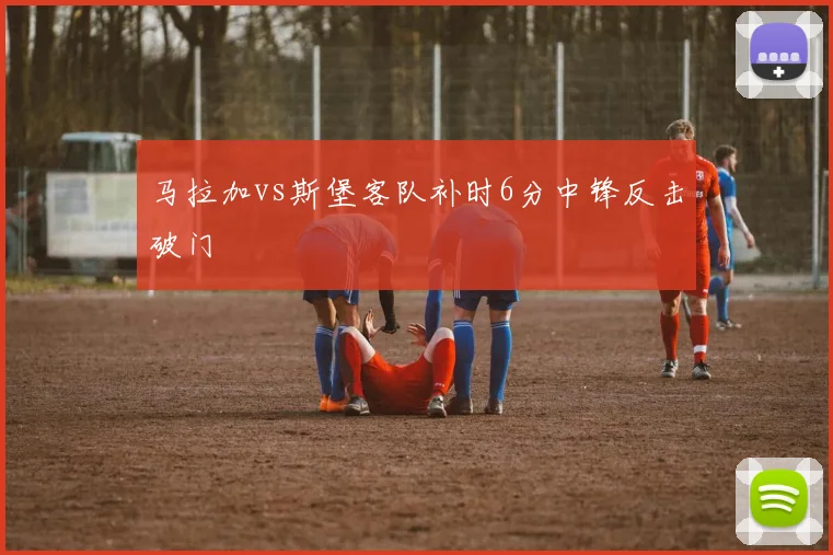 马拉加vs斯堡客队补时6分中锋反击破门