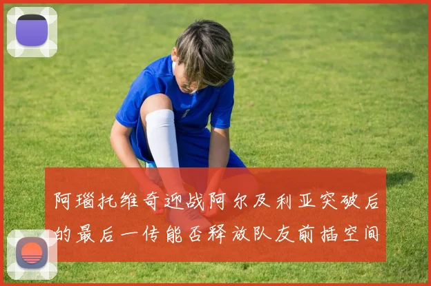 阿瑙托维奇迎战阿尔及利亚突破后的最后一传能否释放队友前插空间