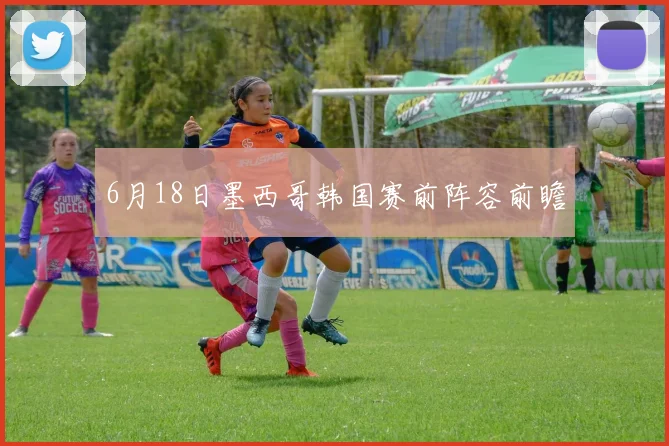 6月18日墨西哥韩国赛前阵容前瞻
