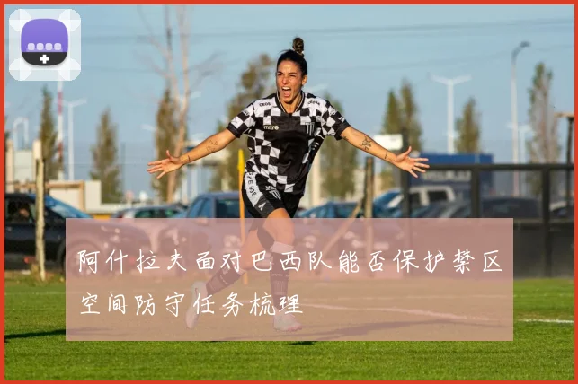 阿什拉夫面对巴西队能否保护禁区空间防守任务梳理