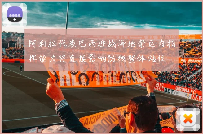 阿利松代表巴西迎战海地禁区内指挥能力将直接影响防线整体站位
