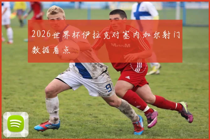 2026世界杯伊拉克对塞内加尔射门数据看点