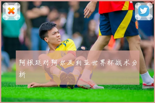 阿根廷对阿尔及利亚世界杯战术分析