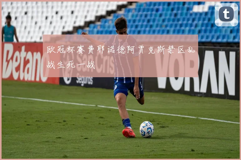 欧冠杯赛费耶诺德阿贾克斯禁区乱战生死一战