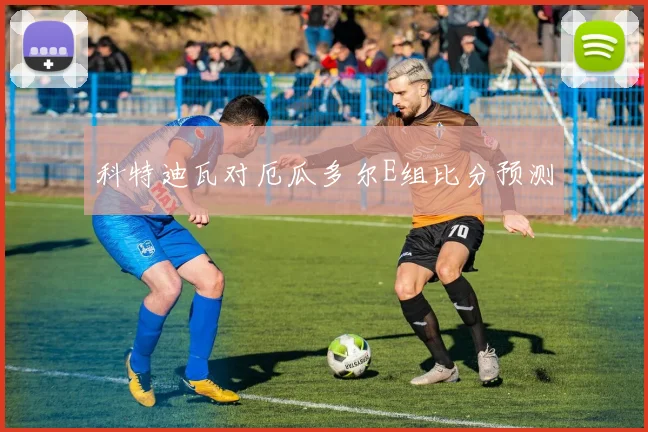 科特迪瓦对厄瓜多尔E组比分预测