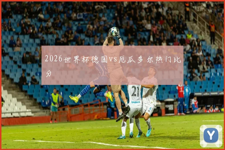 2026世界杯德国vs厄瓜多尔热门比分