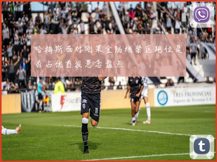 哈梅斯面对刚果金防线禁区跑位是否占优首发悬念盘点