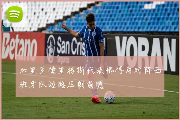 加里罗德里格斯代表佛得角对阵西班牙队边路压制前瞻