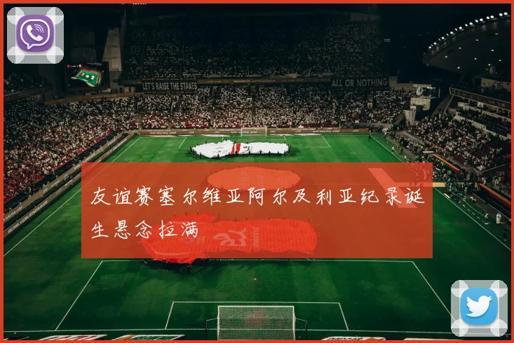 友谊赛塞尔维亚阿尔及利亚纪录诞生悬念拉满