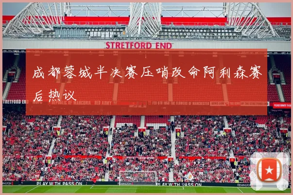成都蓉城半决赛压哨改命阿利森赛后热议