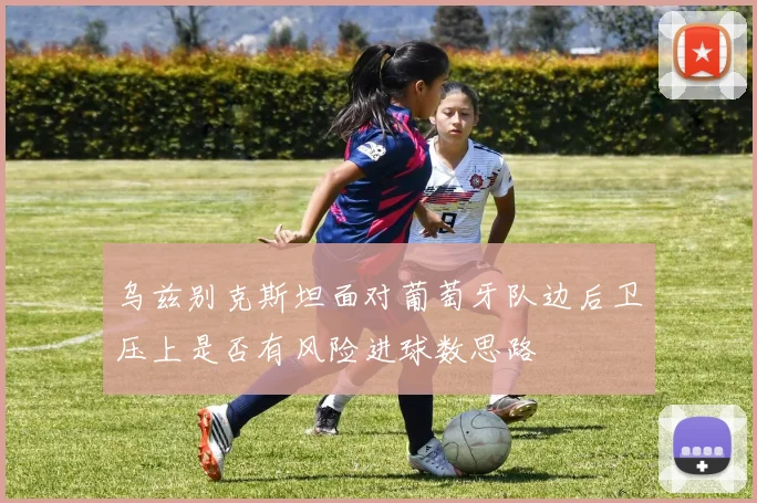 乌兹别克斯坦面对葡萄牙队边后卫压上是否有风险进球数思路